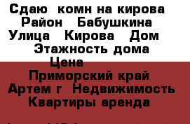 Сдаю 1комн на кирова › Район ­ Бабушкина › Улица ­ Кирова › Дом ­ 140 › Этажность дома ­ 5 › Цена ­ 16 000 - Приморский край, Артем г. Недвижимость » Квартиры аренда   